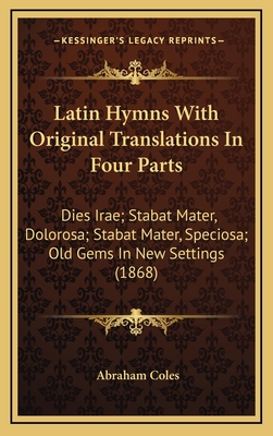 Latin Hymns with Original Translations in Four Parts: Dies Irae; Stabat Mater, Dolorosa; Stabat Mater, Speciosa; Old Gems in New Settings (1868) - Coles, Abraham