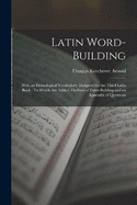 Latin Word-Building: With an Etymological Vocabulary: Designed for the Third Latin Book: To Which Are Added, Outlines of Form-Building and an Appendix of Questions