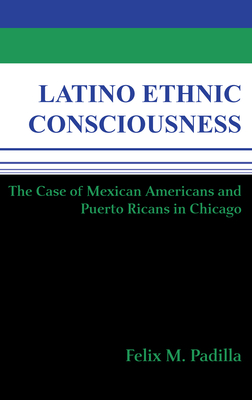 Latino Ethnic Consciousness: The Case of Mexican Americans and Puerto Ricans in Chicago - Padilla, Felix M