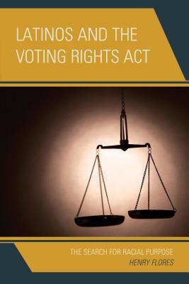 Latinos and the Voting Rights Act: The Search for Racial Purpose - Flores, Henry