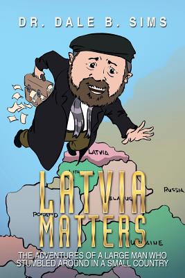 Latvia Matters: The Adventures of a Large Man Who Stumbled Around in a Small Country - Sims, Dale B, Dr.