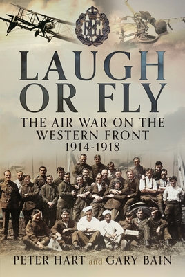 Laugh or Fly: The Air War on the Western Front 1914 - 1918 - Hart, Peter, and Bain, Gary