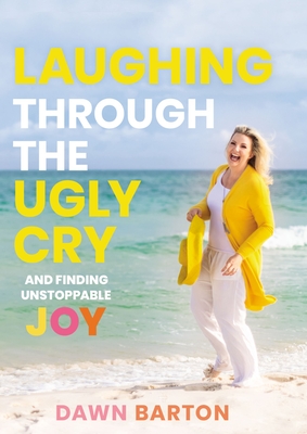 Laughing Through the Ugly Cry: ...and Finding Unstoppable Joy - Barton, Dawn