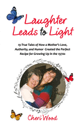 Laughter Leads to Light: 19 True Tales of How a Mother's Love, Authority, and Humor Created the Perfect Recipe for Growing Up in the 1970s