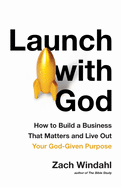 Launch with God: How to Build a Business That Matters and Live Out Your God-Given Purpose