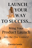 Launch Your Way to Success...: Bring Your Product Launch Into the 21st Century!
