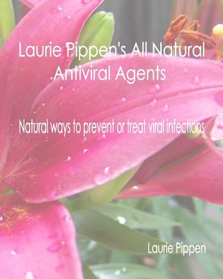 Laurie Pippen's All Natural Antiviral Agents - Natural ways to prevent or treat - Pippen, Laurie