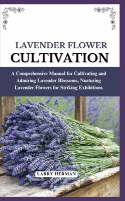 Lavender Flower Cultivation: A Comprehensive Manual for Cultivating and Admiring Lavender Blossoms, Nurturing Lavender Flowers for Striking Exhibitions - Herman, Larry