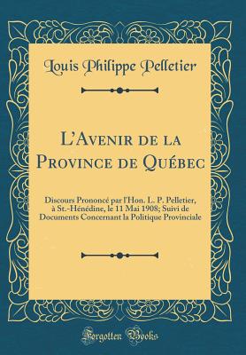 LAvenir de la Province de Qubec: Discours Prononc par l'Hon. L. P. Pelletier,  St.-Hndine, le 11 Mai 1908; Suivi de Documents Concernant la Politique Provinciale (Classic Reprint) - Pelletier, Louis Philippe