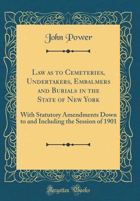 Law as to Cemeteries, Undertakers, Embalmers and Burials in the State of New York: With Statutory Amendments Down to and Including the Session of 1901 (Classic Reprint) - Power, John