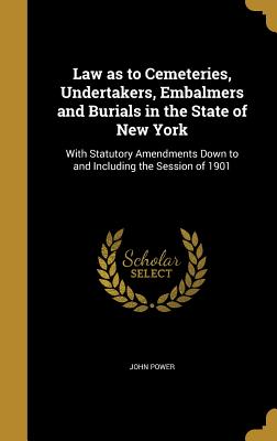 Law as to Cemeteries, Undertakers, Embalmers and Burials in the State of New York: With Statutory Amendments Down to and Including the Session of 1901 - Power, John