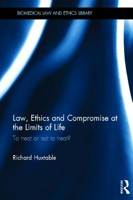 Law, Ethics and Compromise at the Limits of Life: To Treat or not to Treat? - Huxtable, Richard
