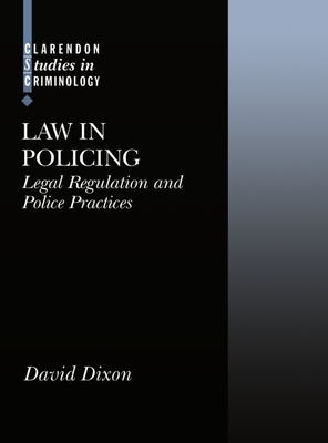 Law in Policing: Legal Regulation and Policing Practice - Dixon, David