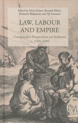 Law, Labour, and Empire: Comparative Perspectives on Seafarers, C. 1500-1800 - Fusaro, Maria, and Allaire, B (Editor), and Blakemore, R (Editor)