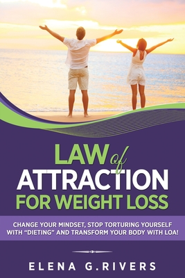 Law of Attraction for Weight Loss: Change Your Relationship with Food, Stop Torturing Yourself with "Dieting" and Transform Your Body with LOA! - Rivers, Elena G