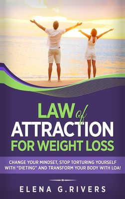 Law of Attraction for Weight Loss: Change Your Relationship with Food, Stop Torturing Yourself with "Dieting" and Transform Your Body with LOA! - Rivers, Elena G