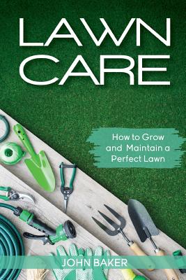 Lawn Care: How to Grow and Maintain a Perfect Lawn - Baker, John, Sir