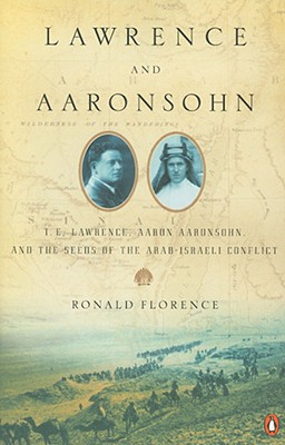 Lawrence and Aaronsohn: T. E. Lawrence, Aaron Aaronsohn, and the Seeds of the Arab-Israeli Conflict - Florence, Ronald