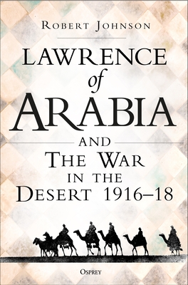 Lawrence of Arabia on War: The Campaign in the Desert 1916-18 - Johnson, Robert