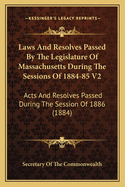 Laws And Resolves Passed By The Legislature Of Massachusetts During The Sessions Of 1884-85 V2: Acts And Resolves Passed During The Session Of 1886 (1884)