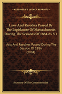 Laws and Resolves Passed by the Legislature of Massachusetts During the Sessions of 1884-85 V2: Acts and Resolves Passed During the Session of 1886 (1884)