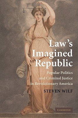 Law's Imagined Republic: Popular Politics and Criminal Justice in Revolutionary America - Wilf, Steven