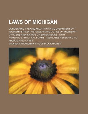 Laws of Michigan; Concerning the Organization and Government of Townships, and the Powers and Duties of Township Officers and Boards of Supervisors Wi - Michigan