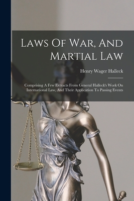 Laws Of War, And Martial Law: Comprising A Few Extracts From General Halleck's Work On International Law, And Their Application To Passing Events - Halleck, Henry Wager