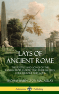 Lays of Ancient Rome: The Poetry and Songs of the Roman Peoples, Depicting Their Battles, Folk History and Gods (Hardcover)