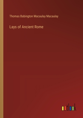 Lays of Ancient Rome - Macaulay, Thomas Babington Macaulay
