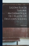 Leons Sur la Thorie Mathmatique de L'lasticit des Corps Solides