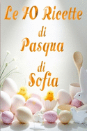 Le 70 Ricette di Pasqua di Sofia: Un Viaggio da nord a sud nei Sapori Pasquali: Antipasti, Primi, Secondi e Dolci