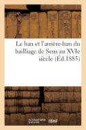 Le Ban Et l'Arrire-Ban Du Bailliage de Sens Au Xvie Sicle: Noms Des Seigneurs Et Hommes d'Armes, Liste Des Fiefs, Avec l'Indication de Leur Revenu Annuel