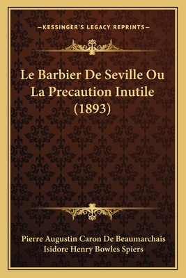 Le Barbier de Seville Ou La Precaution Inutile (1893) - De Beaumarchais, Pierre Augustin Caron, and Spiers, Isidore Henry Bowles (Editor)