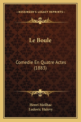 Le Boule: Comedie En Quatre Actes (1883) - Meilhac, Henri, and Halevy, Ludovic