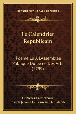 Le Calendrier Republicain: Poeme Lu A L'Assemblee Publique Du Lycee Des Arts (1799) - Cubieres-Palmezeaux, and Lalande, Joseph Jerome Le Francais De