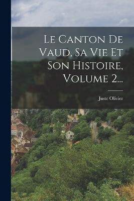 Le Canton de Vaud, Sa Vie Et Son Histoire, Volume 2... - Olivier, Juste