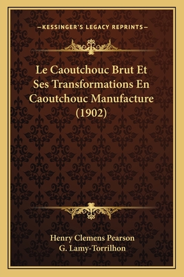 Le Caoutchouc Brut Et Ses Transformations En Caoutchouc Manufacture (1902) - Pearson, Henry Clemens, and Lamy-Torrilhon, G (Translated by)