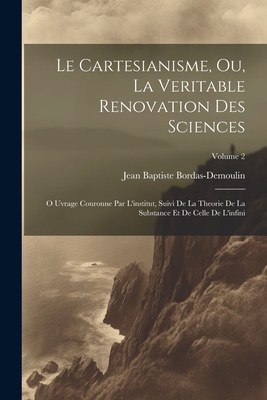 Le Cartesianisme, Ou, La Veritable Renovation Des Sciences: O Uvrage Couronne Par L'institut, Suivi De La Theorie De La Substance Et De Celle De L'infini; Volume 2 - Bordas-Demoulin, Jean Baptiste