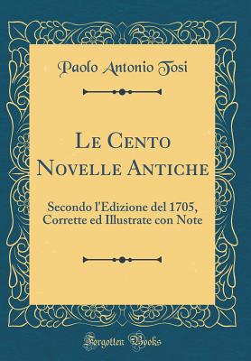 Le Cento Novelle Antiche: Secondo L'Edizione del 1705, Corrette Ed Illustrate Con Note (Classic Reprint) - Tosi, Paolo Antonio