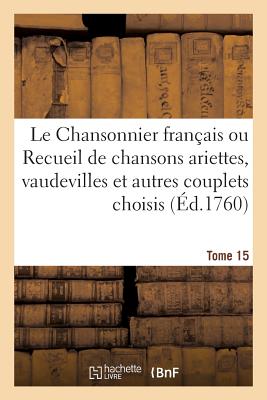 Le Chansonnier Franais Ou Recueil de Chansons Ariettes, Vaudevilles Et Autres Couplets Choisis: Tome 15 - Collectif