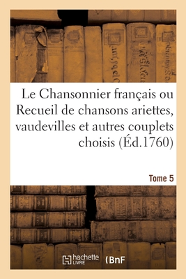 Le Chansonnier Franais Ou Recueil de Chansons Ariettes, Vaudevilles Et Autres Couplets Choisis: Tome 5 - Collectif