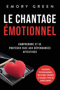 Le Chantage ?motionnel: Comprendre et se prot?ger face aux d?pendances affectives, violences psychologiques, relations toxiques et autres types de harc?lement