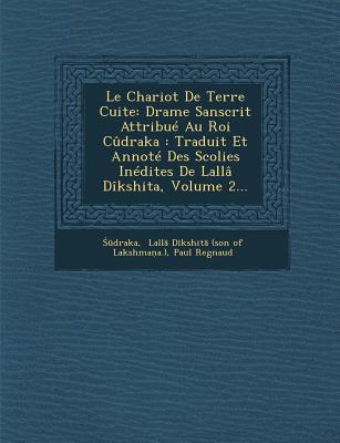 Le Chariot de Terre Cuite: Drame Sanscrit Attribue Au Roi Cudraka: Traduit Et Annote Des Scolies Inedites de Lalla Dikshita, Volume 2... - Regnaud, Paul