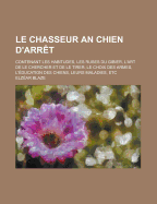 Le Chasseur an Chien D'arr?t: Contenant Les Habitudes, Les Ruses Du Gibier, L'art De Le Chercher Et De Le Tirer, Le Choix Des Armes, L'?ducation Des Chiens, Leurs Maladies, Etc