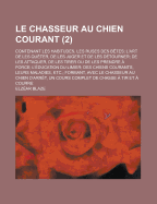 Le Chasseur Au Chien Courant: Contenant Les Habitudes, Les Ruses Des Betes; L'Art de Les Queter, de Les Juger Et de Les Detourner; de Les Attaquer, de Les Tirer Ou de Les Prendre a Force; L'Education Du Limier; Des Chiens Courants, Leurs Maladies, ... - Blaze, Elz?ar