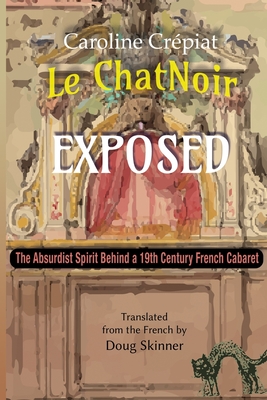 Le Chat Noir Exposed: The Absurdist Spirit Behind a 19th Century French Cabaret - Skinner, Doug (Translated by), and Crpiat, Caroline