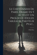 Le Chiffonnier de Paris, Drame En 5 Actes Et Un Prologue (Douze Tableaux) Par F?lix Pyat...