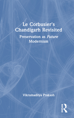 Le Corbusier's Chandigarh Revisited: Preservation as Future Modernism - Prakash, Vikramaditya