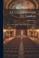 Le Cordonnier De Damas: Ou, La Lanterne Magique, Piece Curieuse, En Trois Actes, En Prose ...